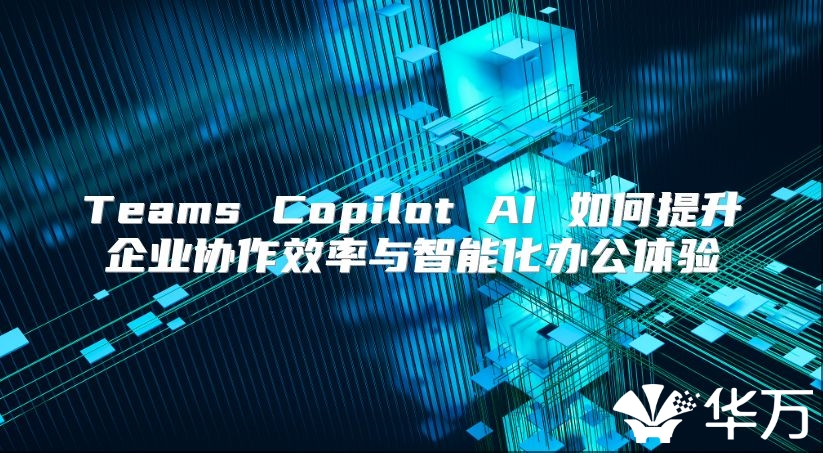 Teams Copilot AI 如何提升企业协作效率与智能化办公体验
