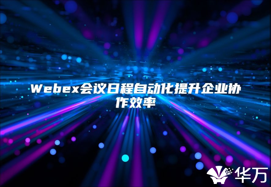 Webex会议日程自动化提升企业协作效率