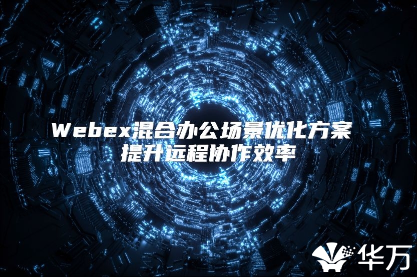 Webex混合办公场景优化方案 提升远程协作效率