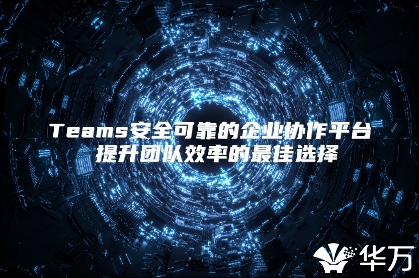 Teams安全可靠的企业协作平台 提升团队效率的最佳选择
