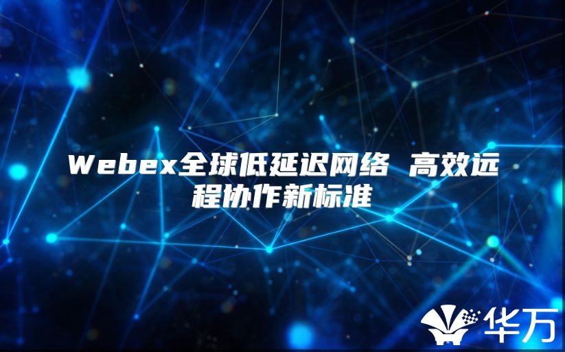 Webex全球低延迟网络 高效远程协作新标准