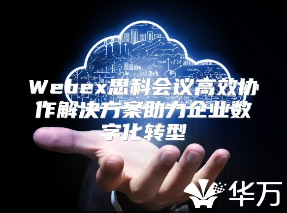 Webex思科会议高效协作解决方案助力企业数字化转型