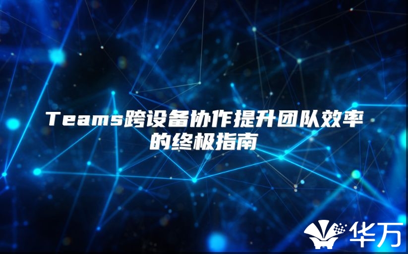 Teams跨设备协作提升团队效率的终极指南
