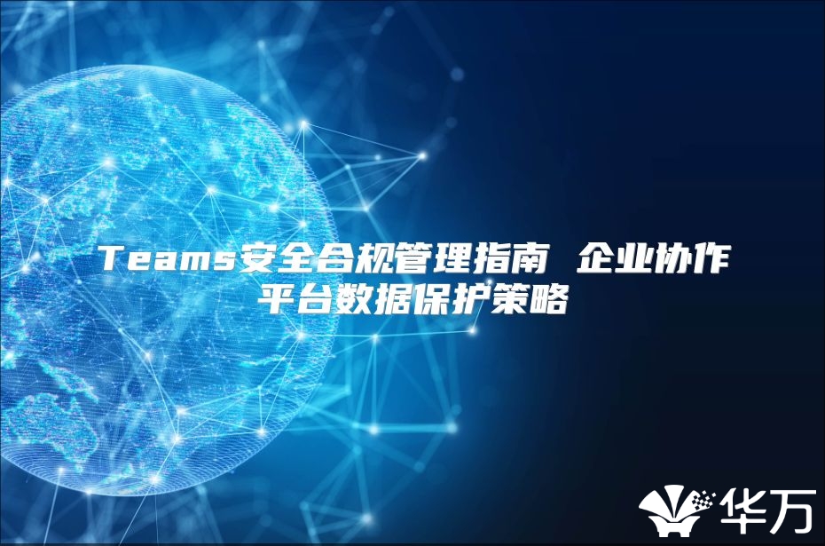 Teams安全合规管理指南 企业协作平台数据保护策略