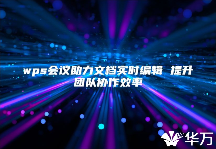 wps会议助力文档实时编辑 提升团队协作效率
