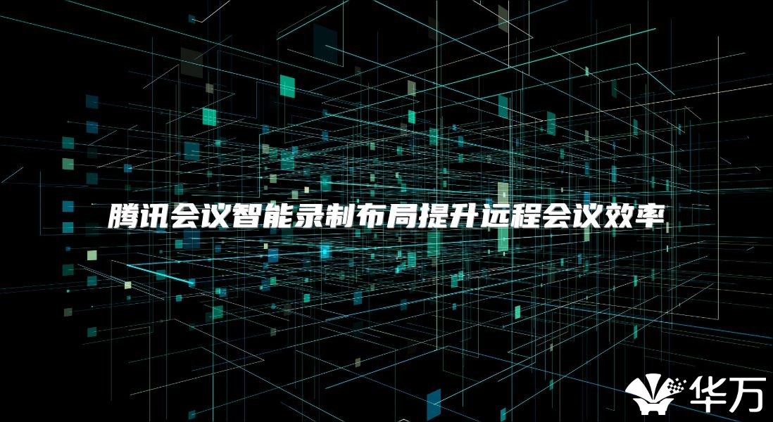 腾讯会议智能录制布局提升远程会议效率
