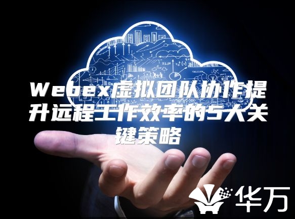 Webex虚拟团队协作提升远程工作效率的5大关键策略