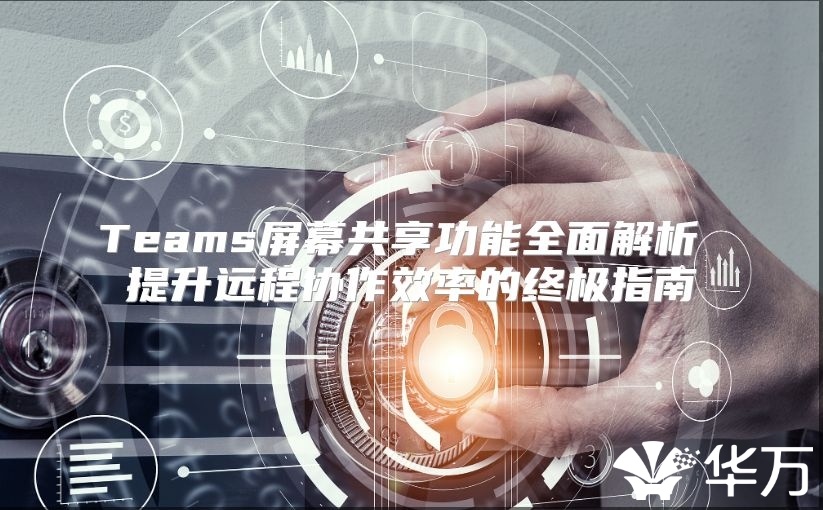 Teams屏幕共享功能全面解析 提升远程协作效率的终极指南