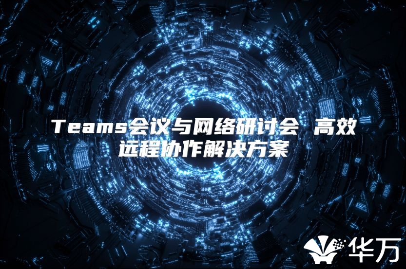 Teams会议与网络研讨会 高效远程协作解决方案