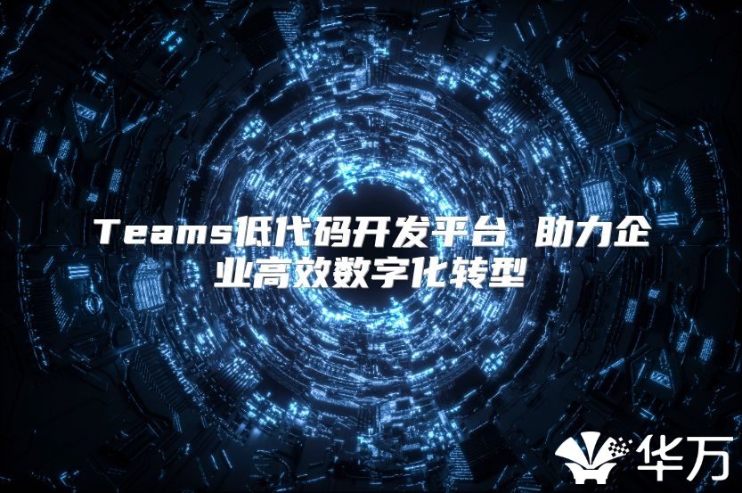 Teams低代码开发平台 助力企业高效数字化转型