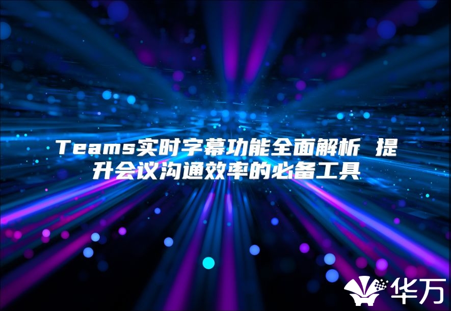 Teams实时字幕功能全面解析 提升会议沟通效率的必备工具