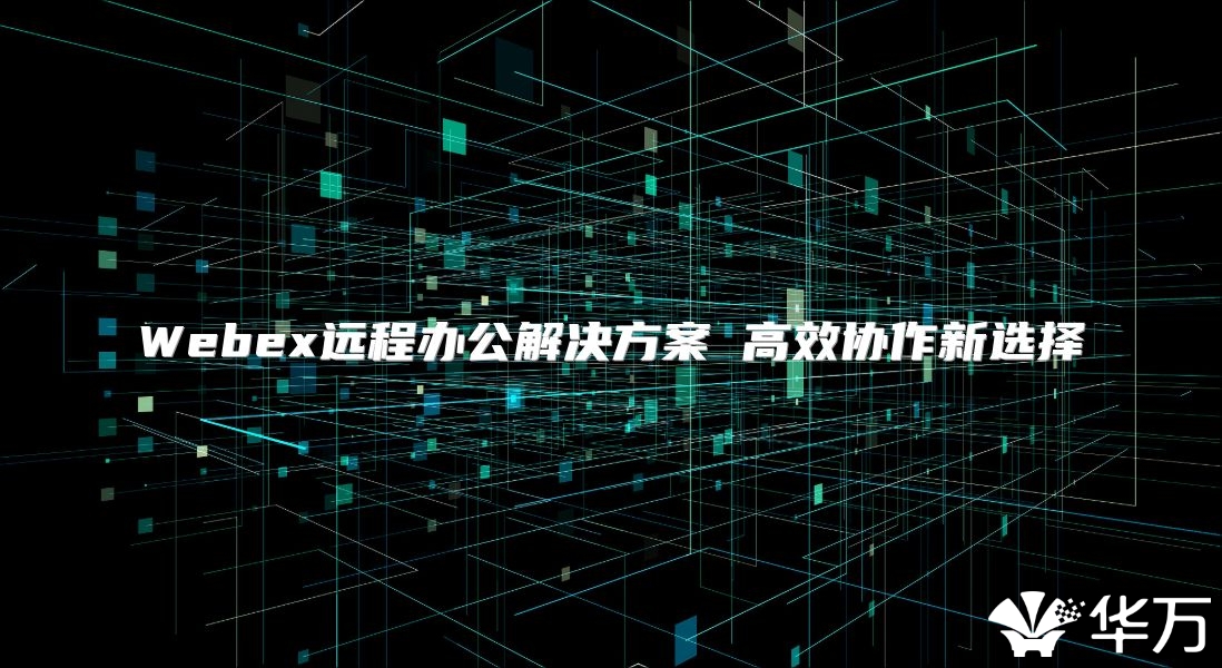 Webex远程办公解决方案 高效协作新选择