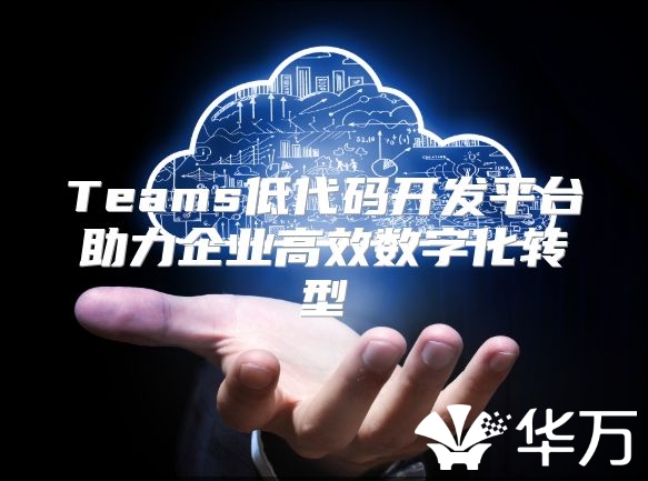 Teams低代码开发平台助力企业高效数字化转型