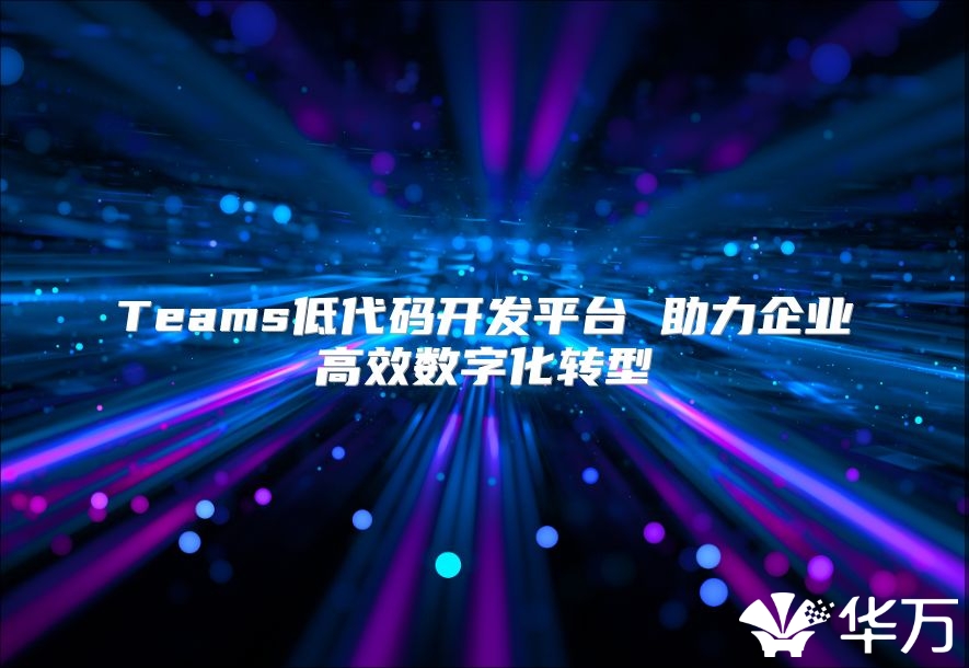 Teams低代码开发平台 助力企业高效数字化转型