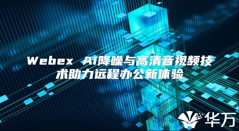 Webex AI降噪与高清音视频技术助力远程办公新体验