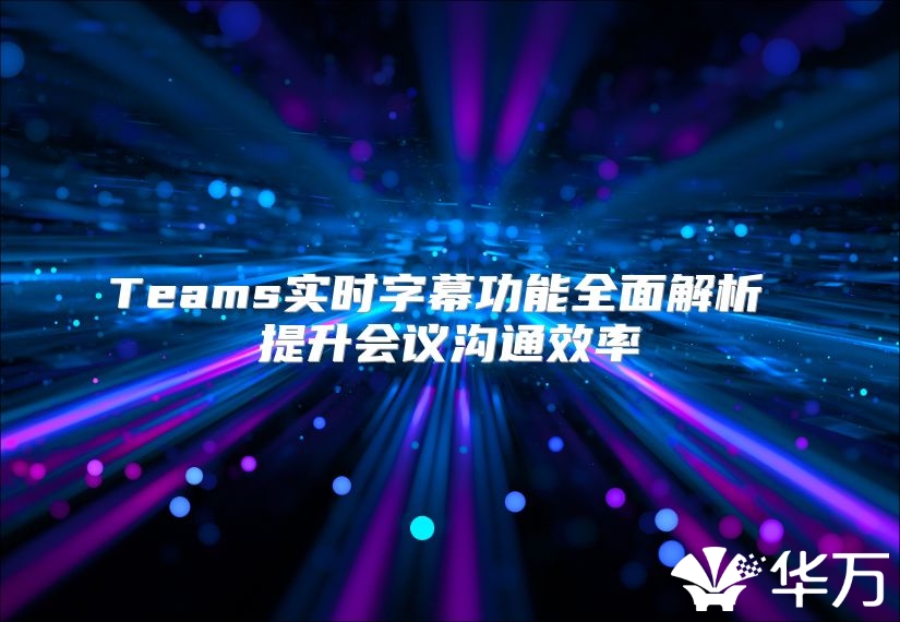 Teams实时字幕功能全面解析 提升会议沟通效率