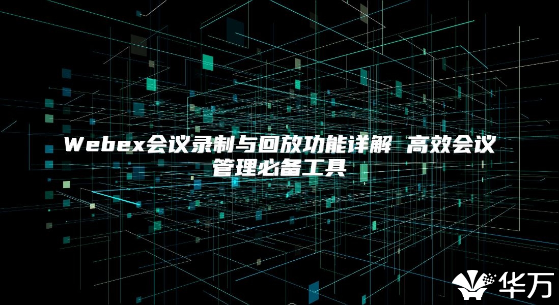 Webex会议录制与回放功能详解 高效会议管理必备工具