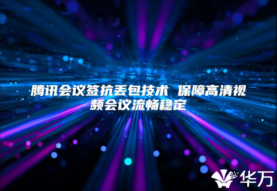 腾讯会议签抗丢包技术 保障高清视频会议流畅稳定