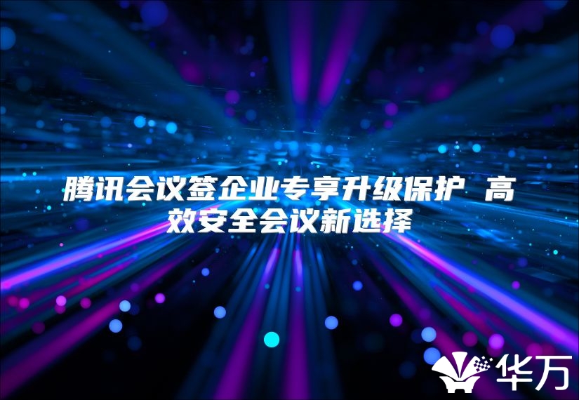 腾讯会议签企业专享升级保护 高效安全会议新选择