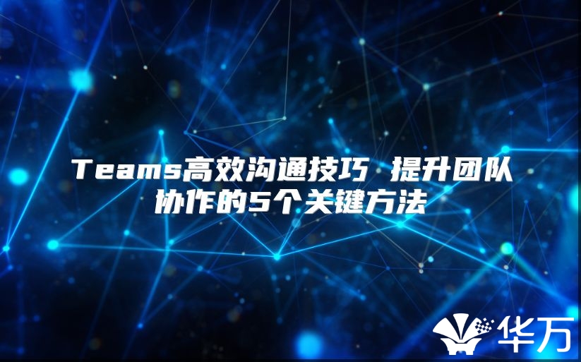 Teams高效沟通技巧 提升团队协作的5个关键方法