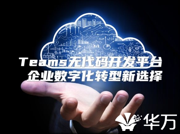Teams无代码开发平台 企业数字化转型新选择