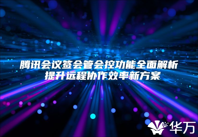 腾讯会议签会管会控功能全面解析 提升远程协作效率新方案