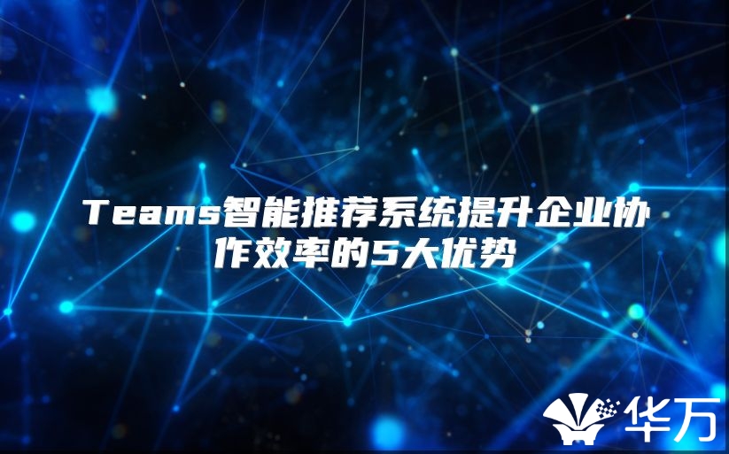 Teams智能推荐系统提升企业协作效率的5大优势
