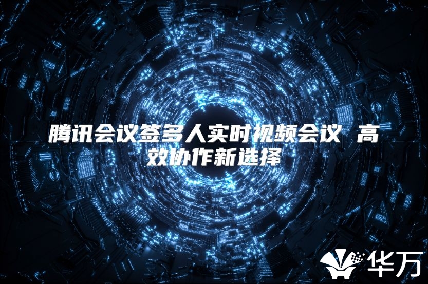 腾讯会议签多人实时视频会议 高效协作新选择