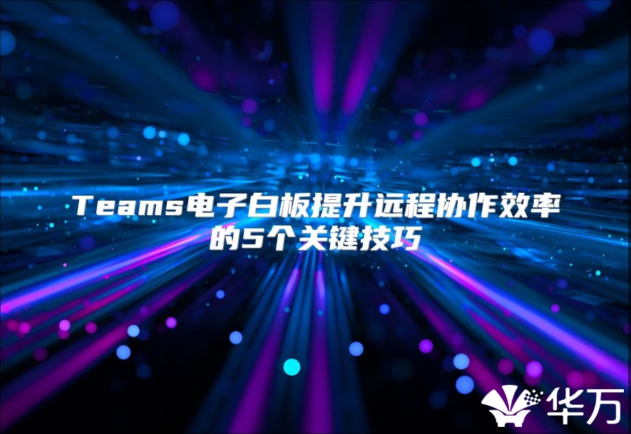 Teams电子白板提升远程协作效率的5个关键技巧