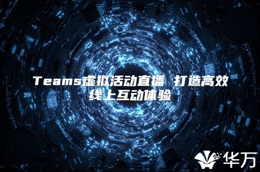 Teams虚拟活动直播 打造高效线上互动体验