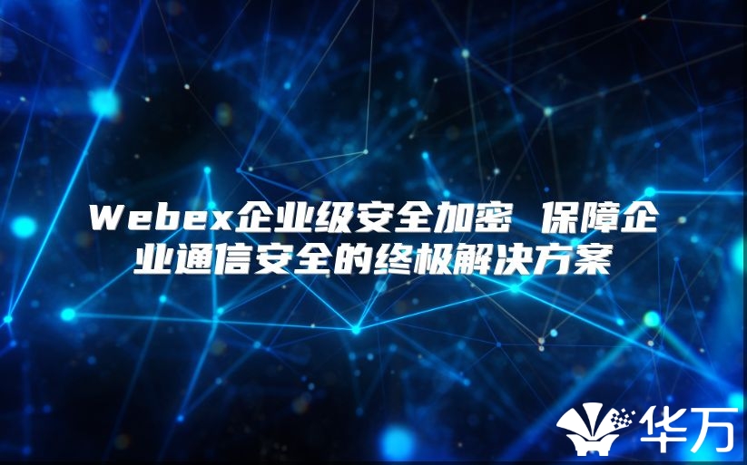 Webex企业级安全加密 保障企业通信安全的终极解决方案