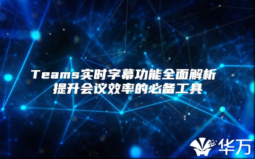 Teams实时字幕功能全面解析 提升会议效率的必备工具