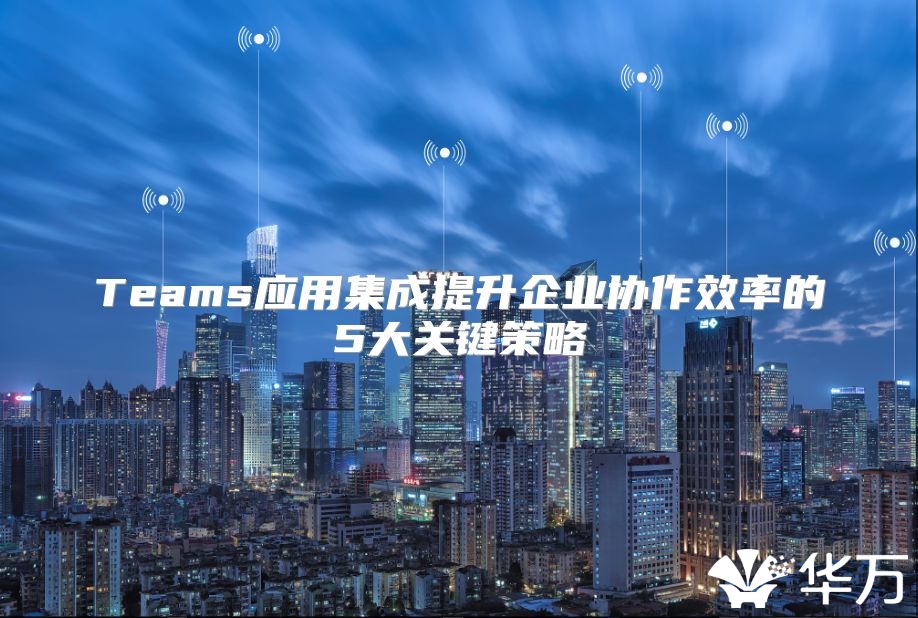 Teams应用集成提升企业协作效率的5大关键策略