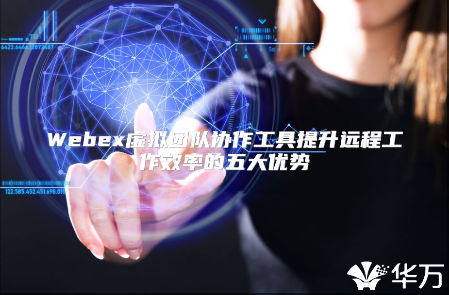 Webex虚拟团队协作工具提升远程工作效率的五大优势