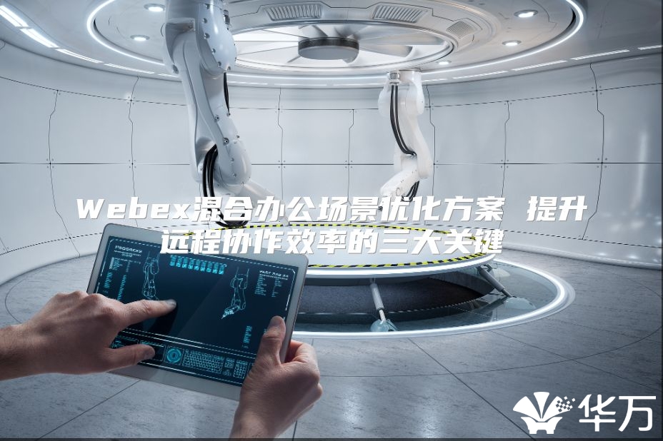 Webex混合办公场景优化方案 提升远程协作效率的三大关键