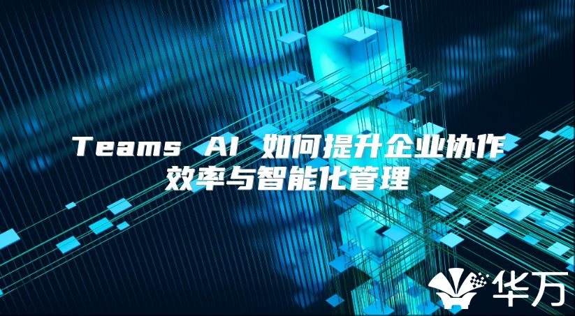 Teams AI 如何提升企业协作效率与智能化管理