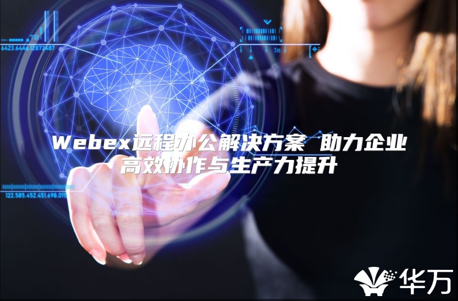 Webex远程办公解决方案 助力企业高效协作与生产力提升