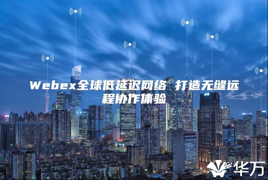 Webex全球低延迟网络 打造无缝远程协作体验