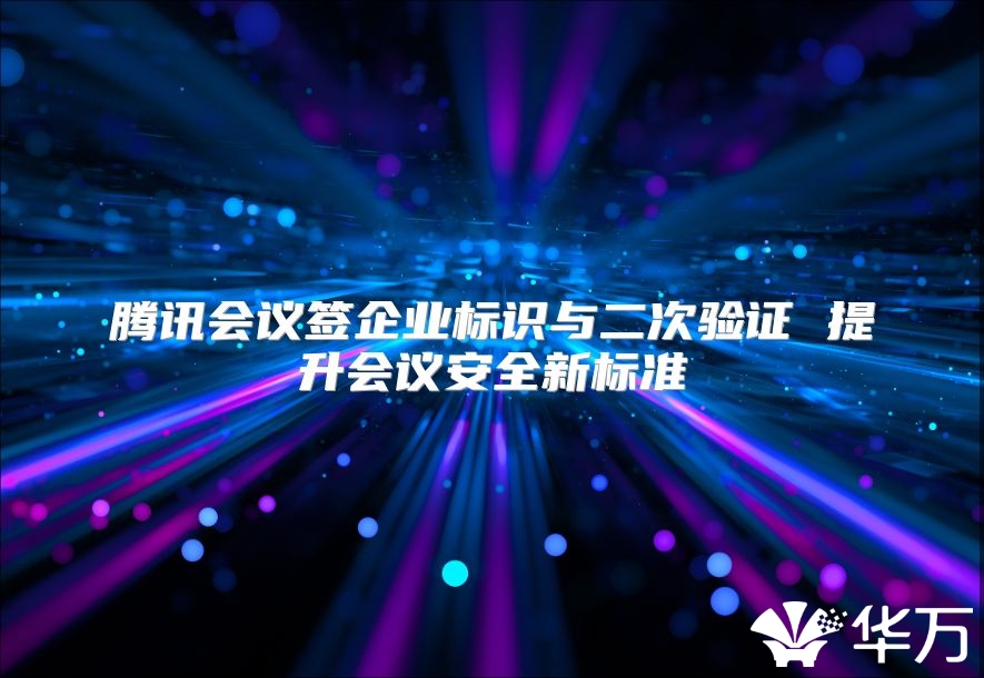 腾讯会议签企业标识与二次验证 提升会议安全新标准