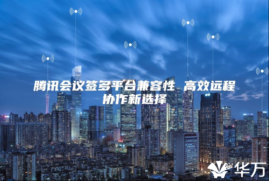 腾讯会议签多平台兼容性 高效远程协作新选择