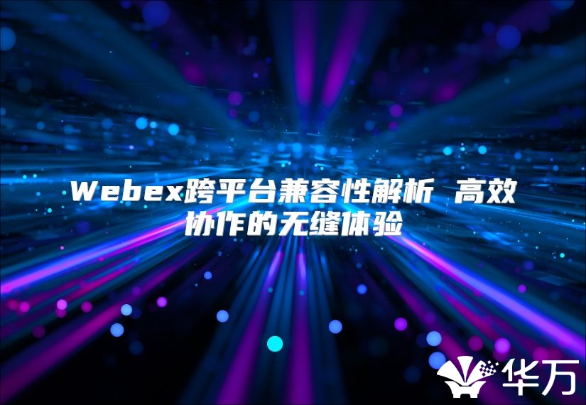Webex跨平台兼容性解析 高效协作的无缝体验