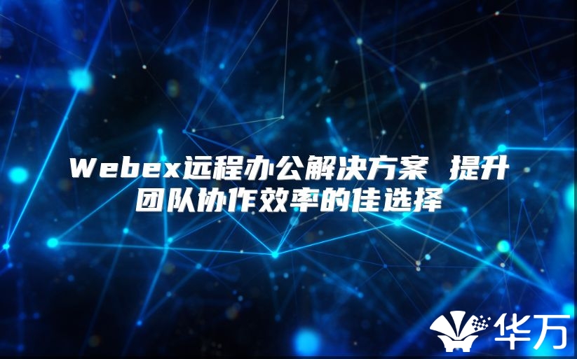 Webex远程办公解决方案 提升团队协作效率的佳选择