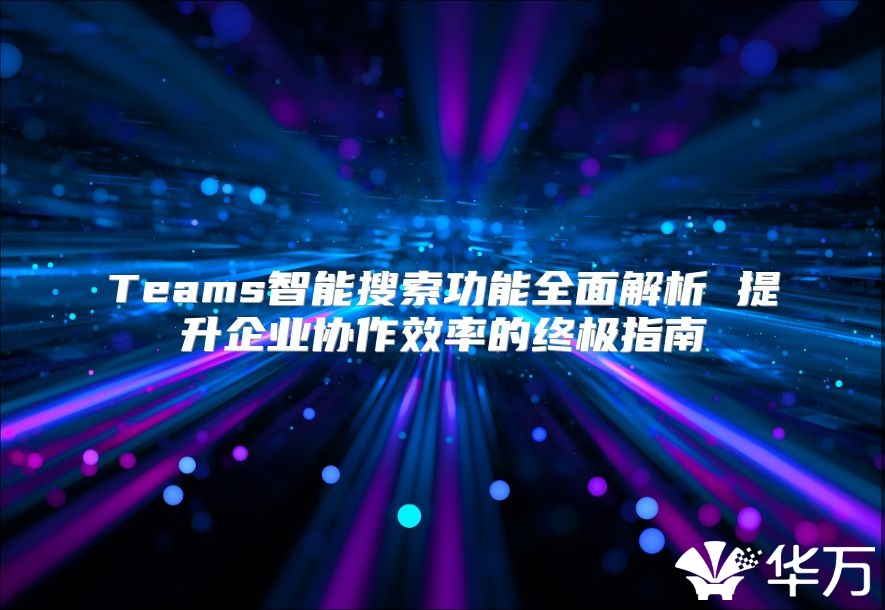 Teams智能搜索功能全面解析 提升企业协作效率的终极指南