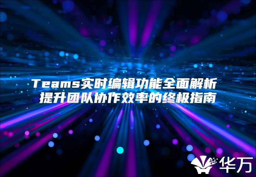 Teams实时编辑功能全面解析 提升团队协作效率的终极指南