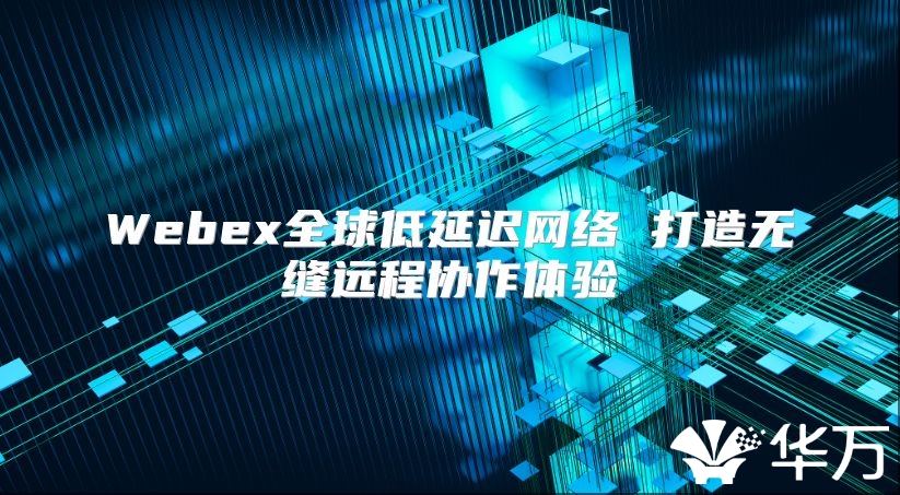 Webex全球低延迟网络 打造无缝远程协作体验