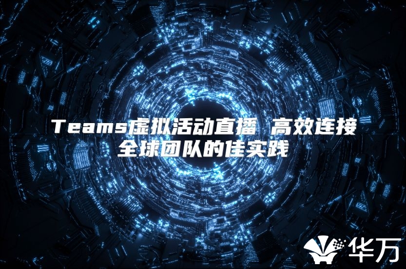 Teams虚拟活动直播 高效连接全球团队的佳实践