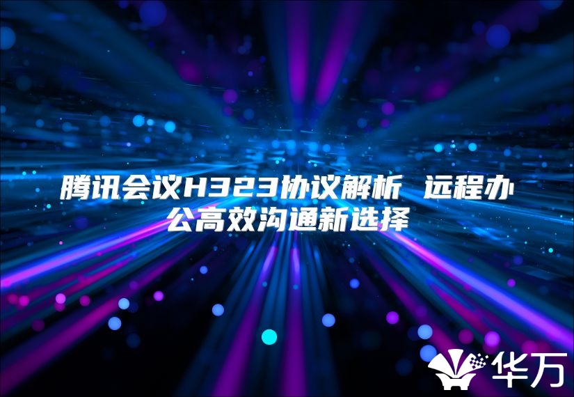 腾讯会议H323协议解析 远程办公高效沟通新选择