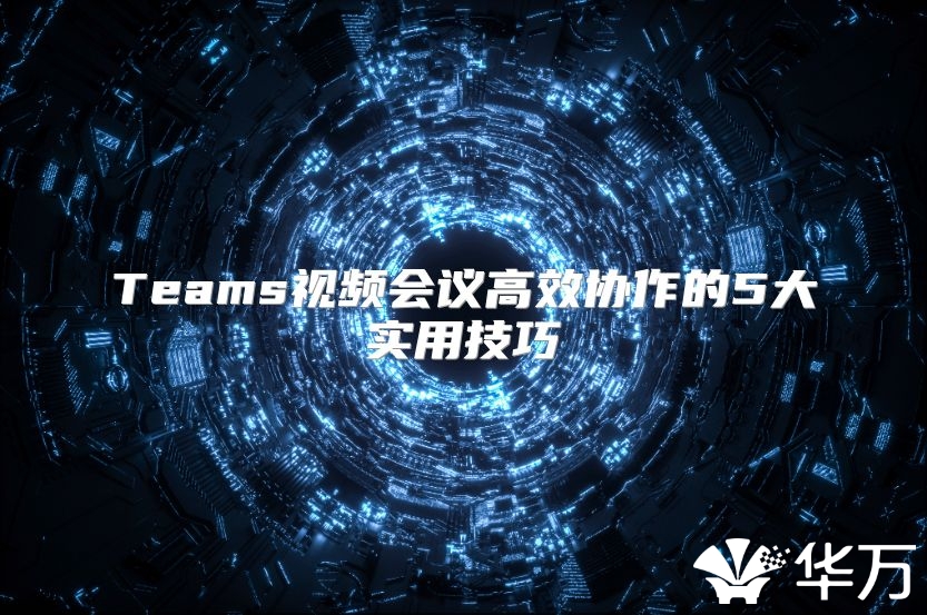 Teams视频会议高效协作的5大实用技巧