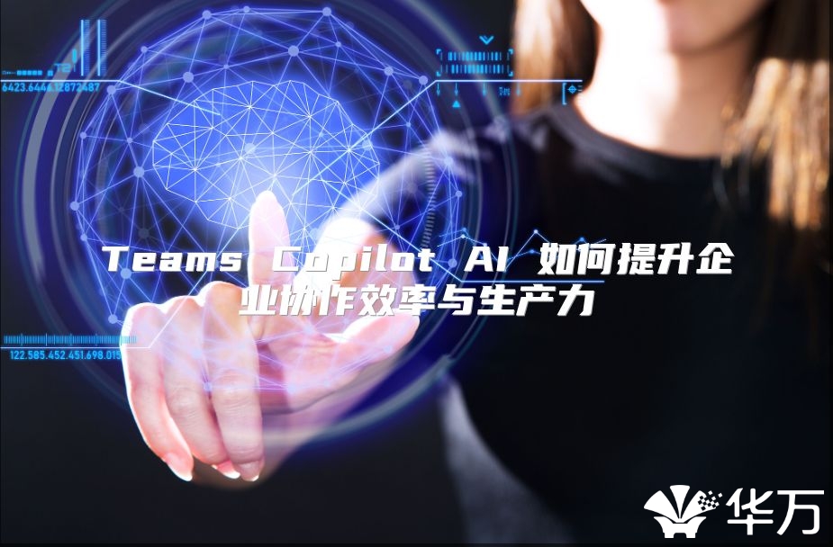 Teams Copilot AI 如何提升企业协作效率与生产力