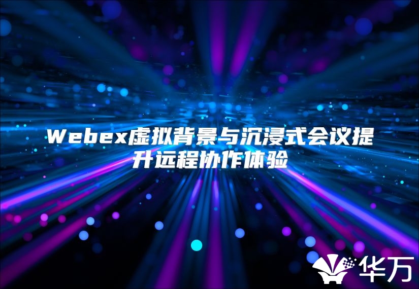 Webex虚拟背景与沉浸式会议提升远程协作体验